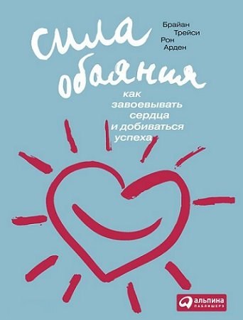 Сила обаяния: как завоевывать сердца и добиваться успеха 01, Брайан Трейси, Рон Арден